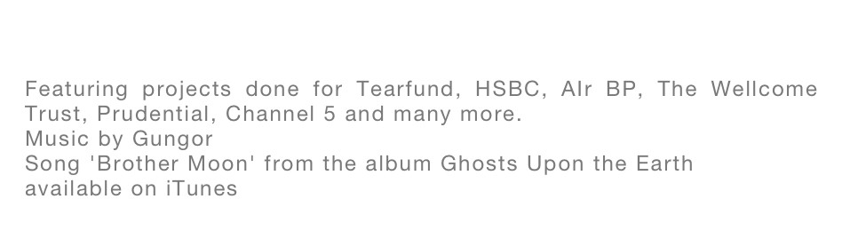 
Featuring projects done for Tearfund, HSBC, AIr BP, The Wellcome Trust, Prudential, Channel 5 and many more.
Music by Gungor
Song 'Brother Moon' from the album Ghosts Upon the Earth
available on iTunes